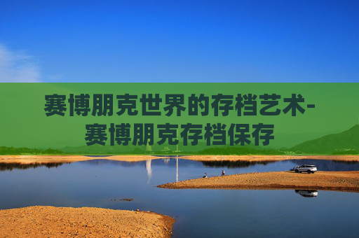 赛博朋克世界的存档艺术-赛博朋克存档保存