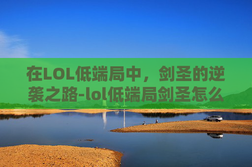 在LOL低端局中，剑圣的逆袭之路-lol低端局剑圣怎么克制