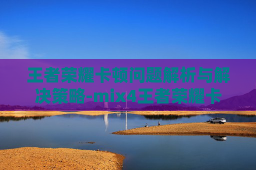 王者荣耀卡顿问题解析与解决策略-mix4王者荣耀卡 王者荣耀卡顿问题解析与解决策略-mix4王者荣耀卡
