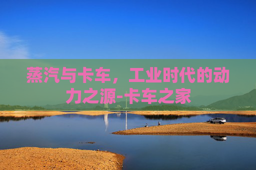 蒸汽与卡车，工业时代的动力之源-卡车之家