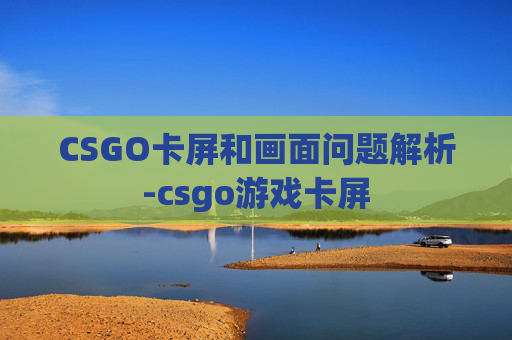 CSGO卡屏和画面问题解析-csgo游戏卡屏
