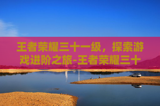 王者荣耀三十一级，探索游戏进阶之旅-王者荣耀三十一级是什么
