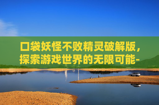 口袋妖怪不败精灵破解版，探索游戏世界的无限可能-口袋妖怪不败精灵礼包码