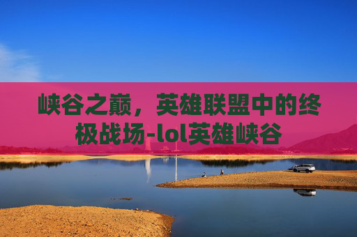 峡谷之巅，英雄联盟中的终极战场-lol英雄峡谷