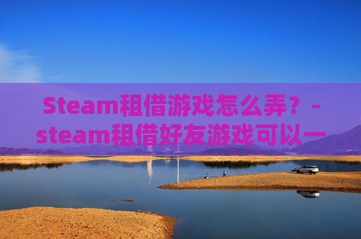 Steam租借游戏怎么弄？-steam租借好友游戏可以一起玩吗