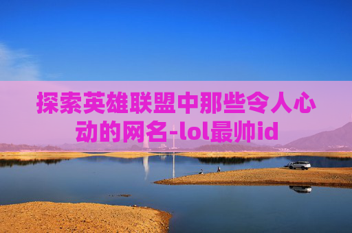 探索英雄联盟中那些令人心动的网名-lol最帅id