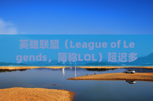 英雄联盟（League of Legends，简称LOL）延迟多少正常？-lol延迟多少合适