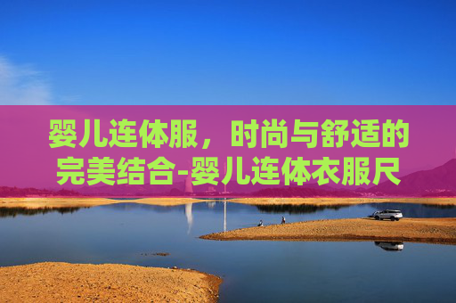 婴儿连体服，时尚与舒适的完美结合-婴儿连体衣服尺码对照表