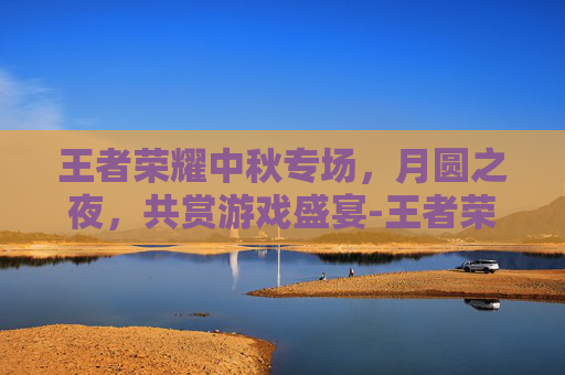 王者荣耀中秋专场，月圆之夜，共赏游戏盛宴-王者荣耀中秋专场在哪