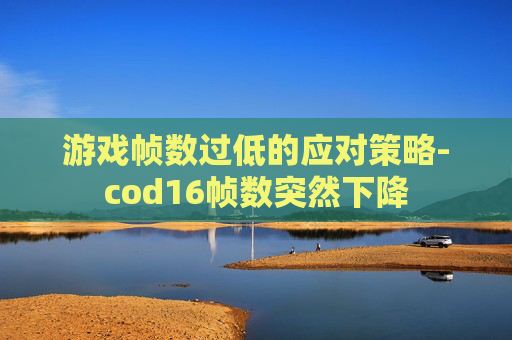 游戏帧数过低的应对策略-cod16帧数突然下降
