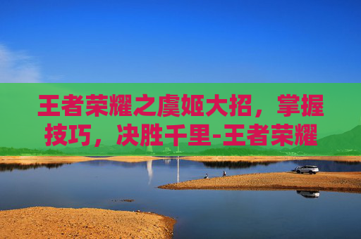王者荣耀之虞姬大招，掌握技巧，决胜千里-王者荣耀之虞姬大招叫什么