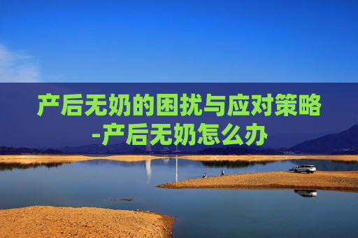 产后无奶的困扰与应对策略-产后无奶怎么办