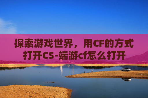 探索游戏世界，用CF的方式打开CS-端游cf怎么打开