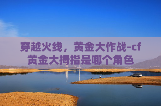穿越火线，黄金大作战-cf黄金大拇指是哪个角色