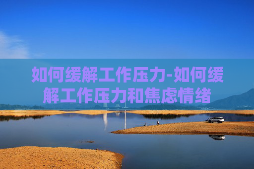 如何缓解工作压力-如何缓解工作压力和焦虑情绪