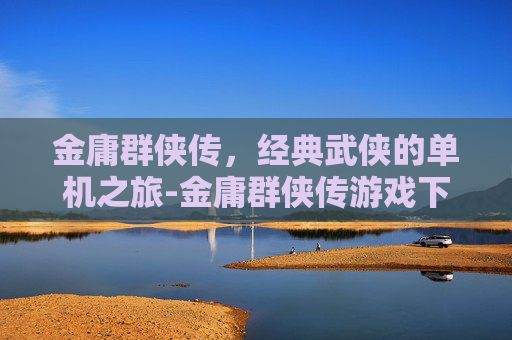 金庸群侠传，经典武侠的单机之旅-金庸群侠传游戏下载安卓