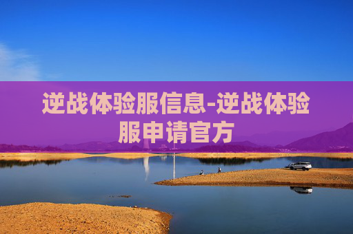 逆战体验服信息-逆战体验服申请官方