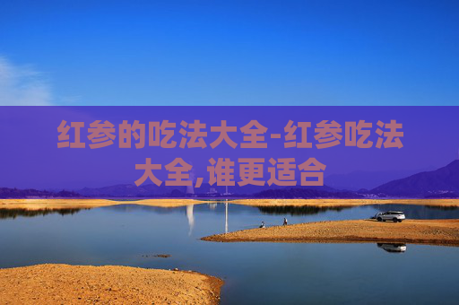 红参的吃法大全-红参吃法大全,谁更适合