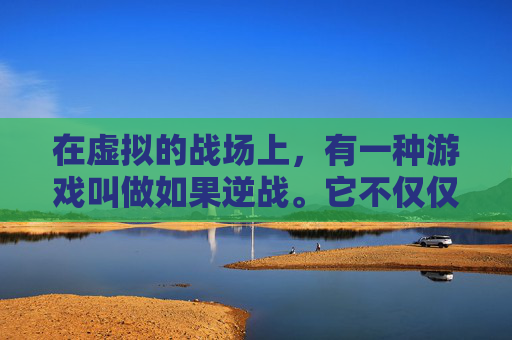 在虚拟的战场上，有一种游戏叫做如果逆战。它不仅仅是一款游戏，更是一场关于勇气、智慧和友谊的较量。在这个游戏中，玩家扮演着勇敢的战士，为了拯救世界而与邪恶势力展开激烈的战斗。-逆战还有救吗?