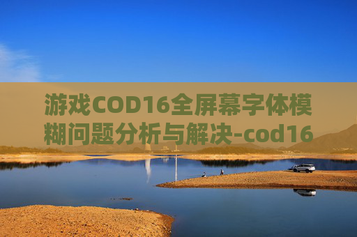 游戏COD16全屏幕字体模糊问题分析与解决-cod16界面字体模糊
