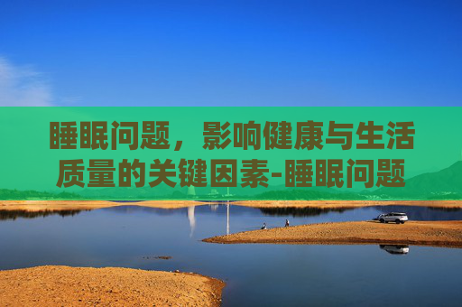 睡眠问题，影响健康与生活质量的关键因素-睡眠问题应该挂什么科