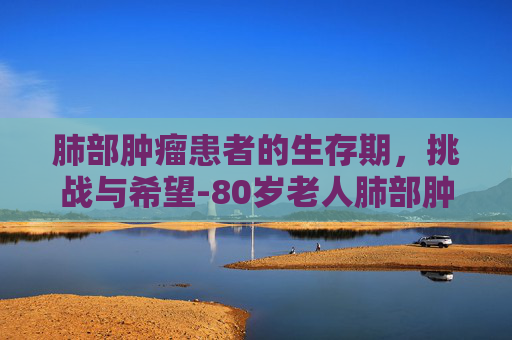 肺部肿瘤患者的生存期，挑战与希望-80岁老人肺部肿瘤能活多久