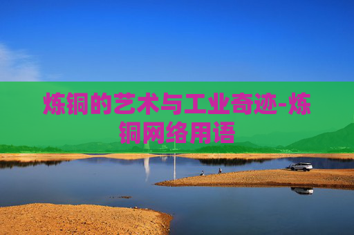 炼铜的艺术与工业奇迹-炼铜网络用语
