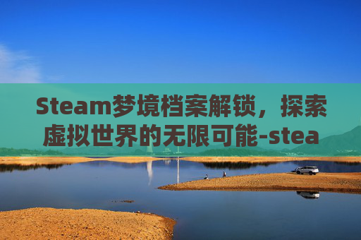 Steam梦境档案解锁，探索虚拟世界的无限可能-steam 梦境档案