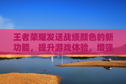 王者荣耀发送战绩颜色的新功能，提升游戏体验，增强团队协作-王者荣耀发送战绩颜色怎么改