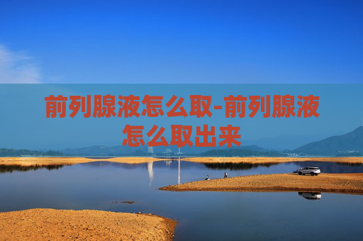 前列腺液怎么取-前列腺液怎么取出来