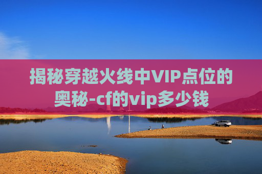 揭秘穿越火线中VIP点位的奥秘-cf的vip多少钱