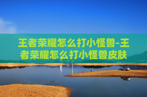 王者荣耀怎么打小怪兽-王者荣耀怎么打小怪兽皮肤