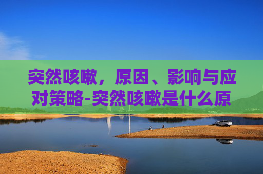 突然咳嗽，原因、影响与应对策略-突然咳嗽是什么原因引起的?