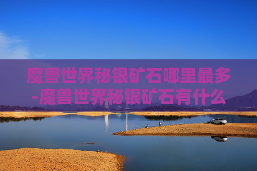 魔兽世界秘银矿石哪里最多-魔兽世界秘银矿石有什么用