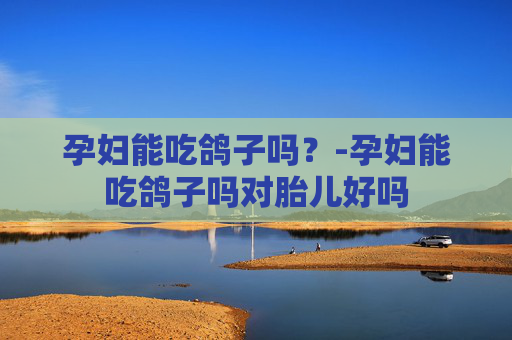 孕妇能吃鸽子吗？-孕妇能吃鸽子吗对胎儿好吗
