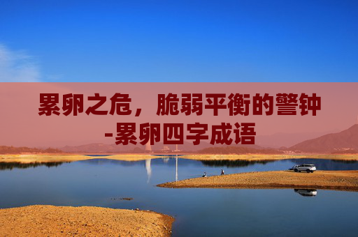 累卵之危，脆弱平衡的警钟-累卵四字成语