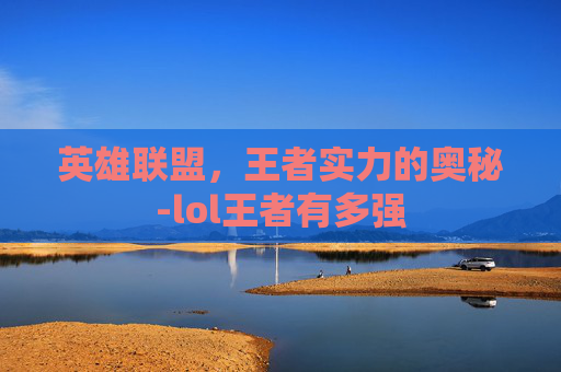 英雄联盟，王者实力的奥秘-lol王者有多强