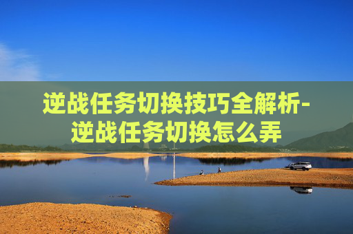 逆战任务切换技巧全解析-逆战任务切换怎么弄