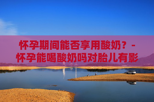 怀孕期间能否享用酸奶？-怀孕能喝酸奶吗对胎儿有影响吗