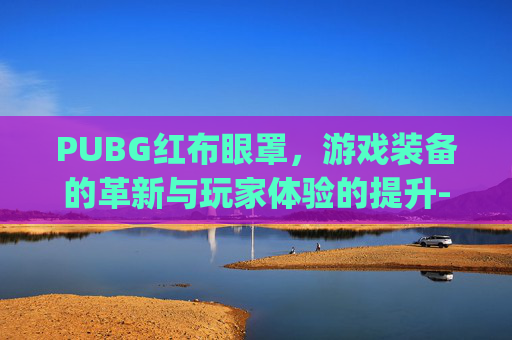 PUBG红布眼罩，游戏装备的革新与玩家体验的提升-pubg红色眼镜