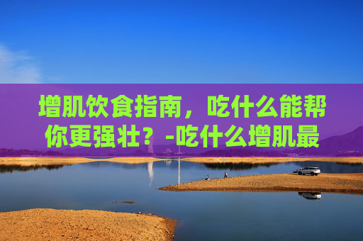 增肌饮食指南，吃什么能帮你更强壮？-吃什么增肌最快最有效