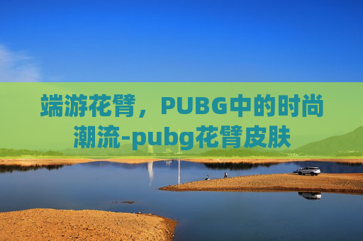 端游花臂，PUBG中的时尚潮流-pubg花臂皮肤