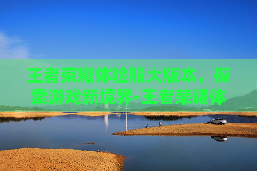 王者荣耀体验服大版本，探索游戏新境界-王者荣耀体验服版本下载