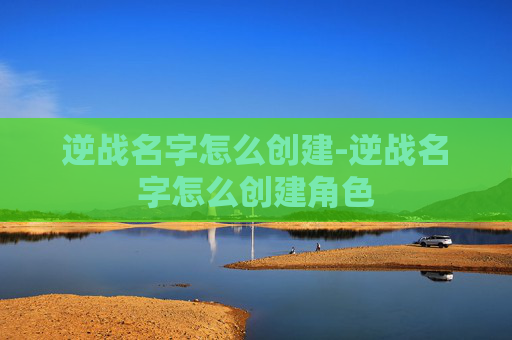 逆战名字怎么创建-逆战名字怎么创建角色