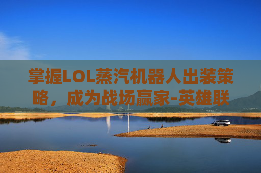 掌握LOL蒸汽机器人出装策略，成为战场赢家-英雄联盟蒸汽机器人怎么出装