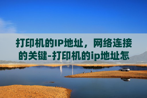 打印机的IP地址，网络连接的关键-打印机的ip地址怎么设置