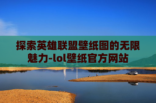 探索英雄联盟壁纸图的无限魅力-lol壁纸官方网站