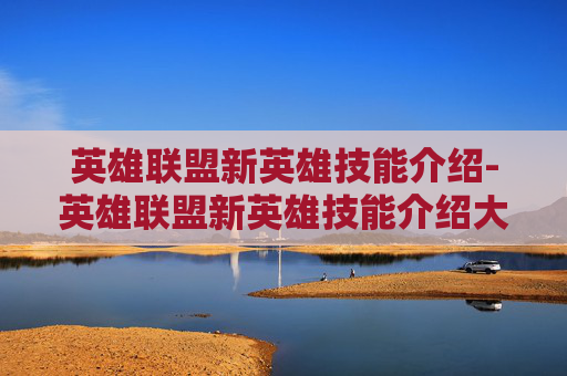英雄联盟新英雄技能介绍-英雄联盟新英雄技能介绍大全