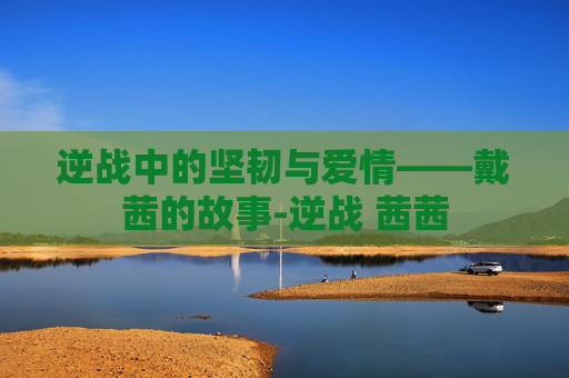 逆战中的坚韧与爱情——戴茜的故事-逆战 茜茜