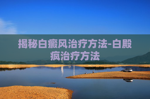 揭秘白癜风治疗方法-白殿疯治疗方法